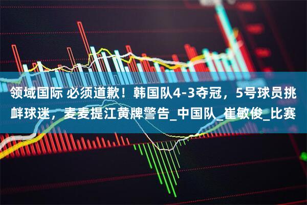 领域国际 必须道歉！韩国队4-3夺冠，5号球员挑衅球迷，麦麦提江黄牌警告_中国队_崔敏俊_比赛