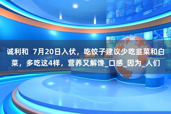 诚利和  7月20日入伏，吃饺子建议少吃韭菜和白菜，多吃这4样，营养又解馋_口感_因为_人们
