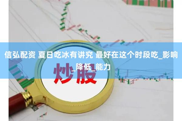 信弘配资 夏日吃冰有讲究 最好在这个时段吃_影响_降低_能力