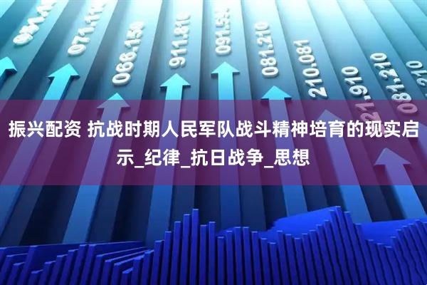 振兴配资 抗战时期人民军队战斗精神培育的现实启示_纪律_抗日战争_思想