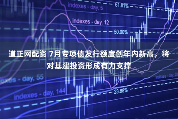 道正网配资 7月专项债发行额度创年内新高，将对基建投资形成有力支撑