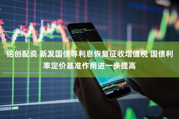 铭创配资 新发国债等利息恢复征收增值税 国债利率定价基准作用进一步提高