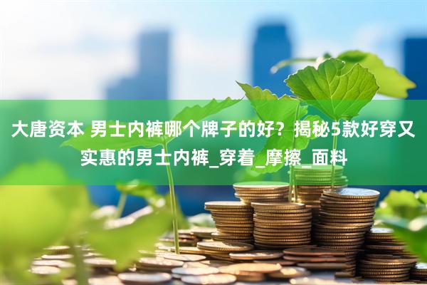 大唐资本 男士内裤哪个牌子的好？揭秘5款好穿又实惠的男士内裤_穿着_摩擦_面料
