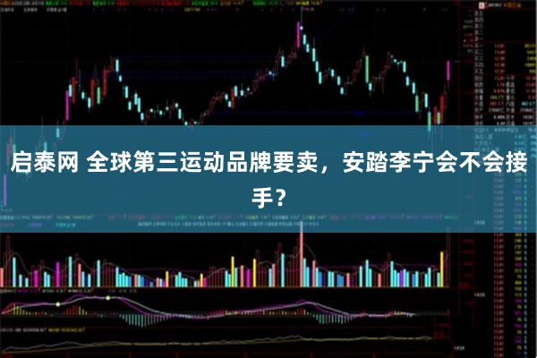 启泰网 全球第三运动品牌要卖，安踏李宁会不会接手？