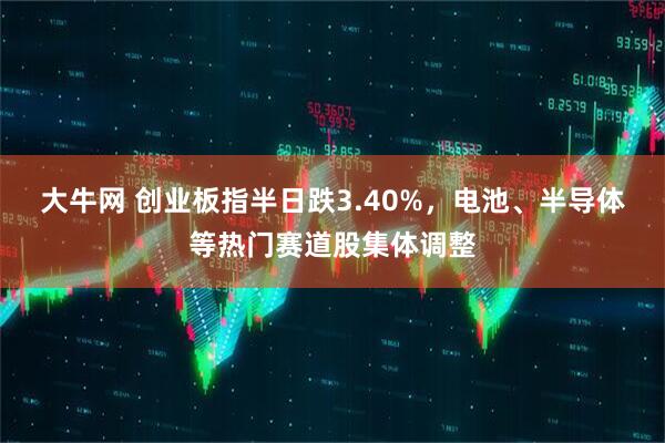 大牛网 创业板指半日跌3.40%，电池、半导体等热门赛道股集体调整