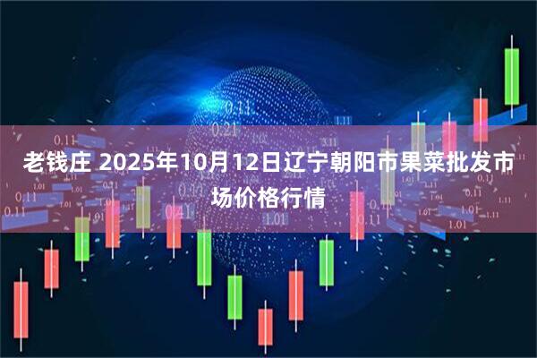 老钱庄 2025年10月12日辽宁朝阳市果菜批发市场价格行情