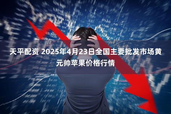 天平配资 2025年4月23日全国主要批发市场黄元帅苹果价格行情