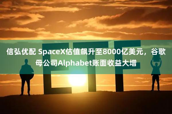 信弘优配 SpaceX估值飙升至8000亿美元，谷歌母公司Alphabet账面收益大增