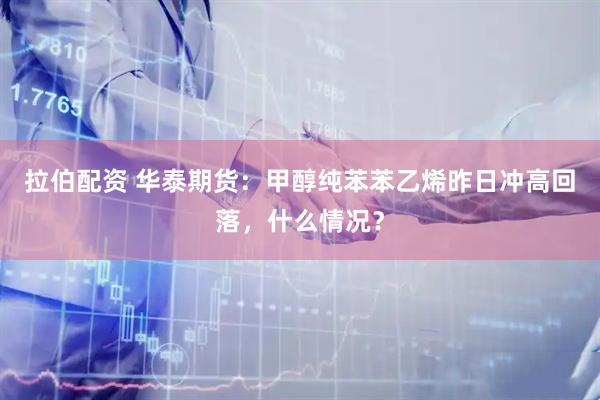 拉伯配资 华泰期货：甲醇纯苯苯乙烯昨日冲高回落，什么情况？