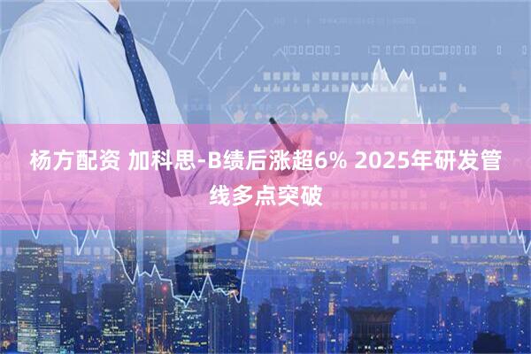 杨方配资 加科思-B绩后涨超6% 2025年研发管线多点突破
