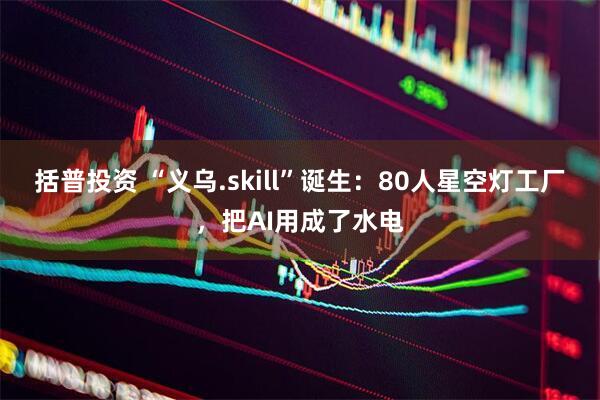 括普投资 “义乌.skill”诞生：80人星空灯工厂，把AI用成了水电